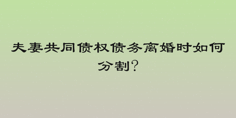 夫妻共同债权债务离婚时如何分割?