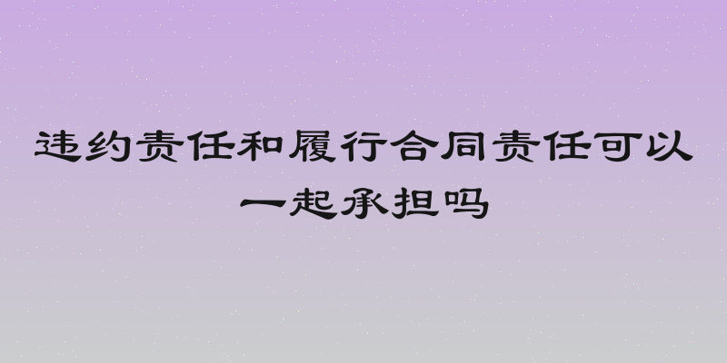 违约责任和履行合同责任可以一起承担吗