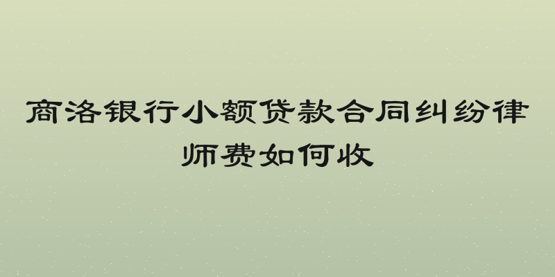商洛银行小额贷款合同纠纷律师费如何收