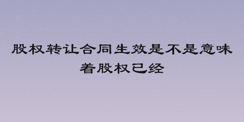 股权转让合同生效是不是意味着股权已经