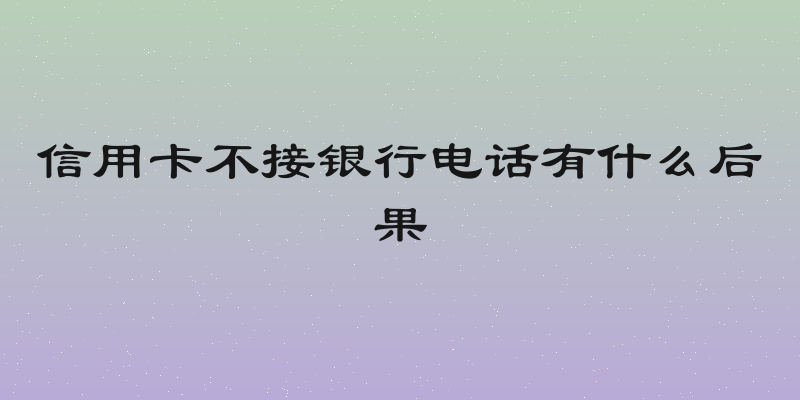 信用卡不接银行电话有什么后果