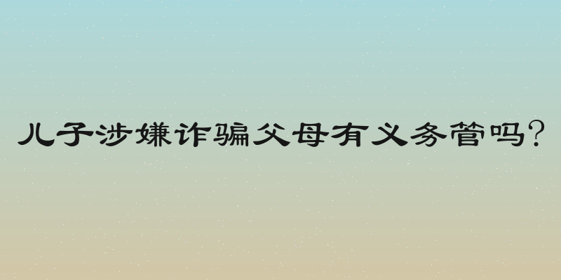儿子涉嫌诈骗父母有义务管吗?