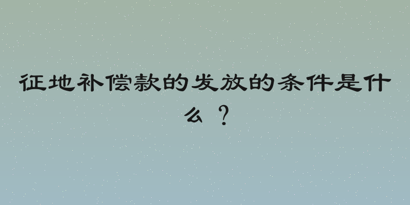 征地补偿款的发放的条件是什么？