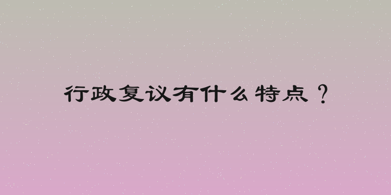 行政复议有什么特点？