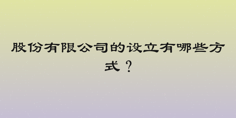 股份有限公司的设立有哪些方式？