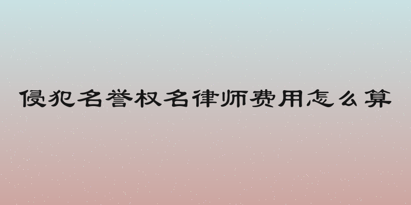侵犯名誉权名律师费用怎么算