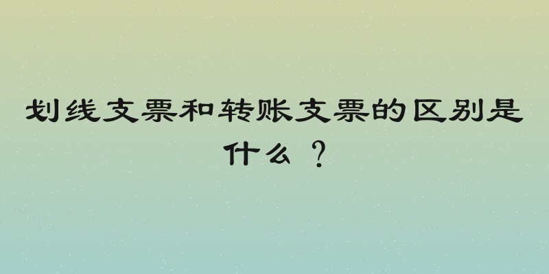 划线支票和转账支票的区别是什么？