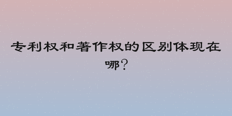 专利权和著作权的区别体现在哪?
