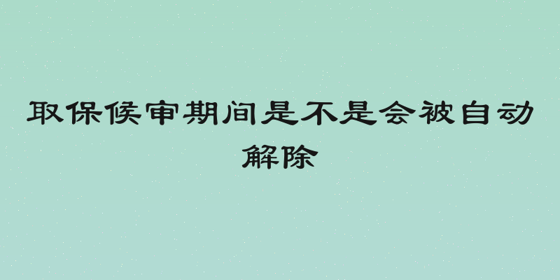 取保候审期间是不是会被自动解除