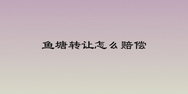 鱼塘转让怎么赔偿