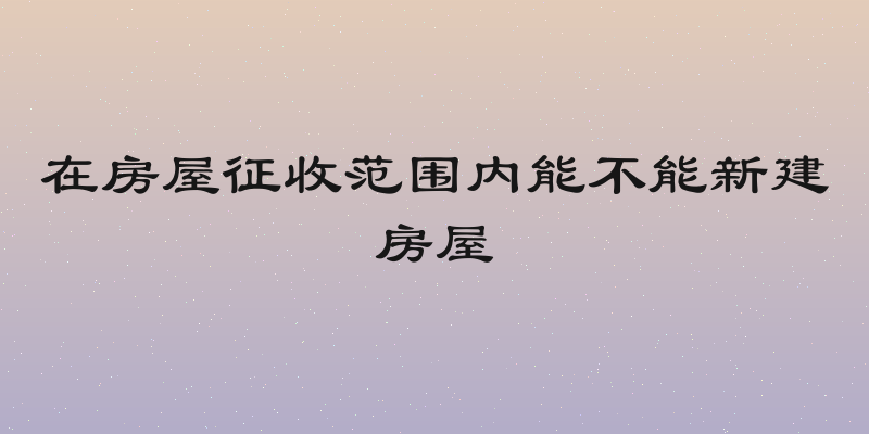 在房屋征收范围内能不能新建房屋