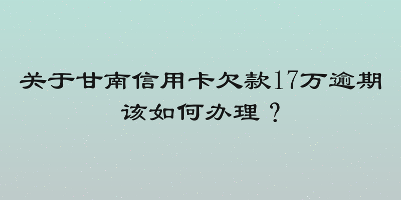 关于甘南信用卡欠款17万逾期该如何办理？