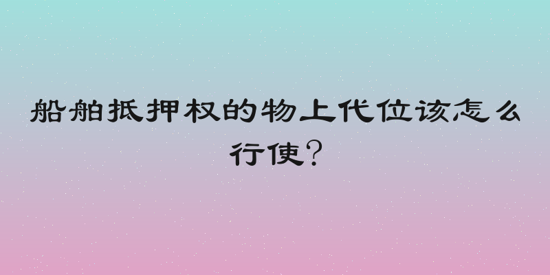 船舶抵押权的物上代位该怎么行使?