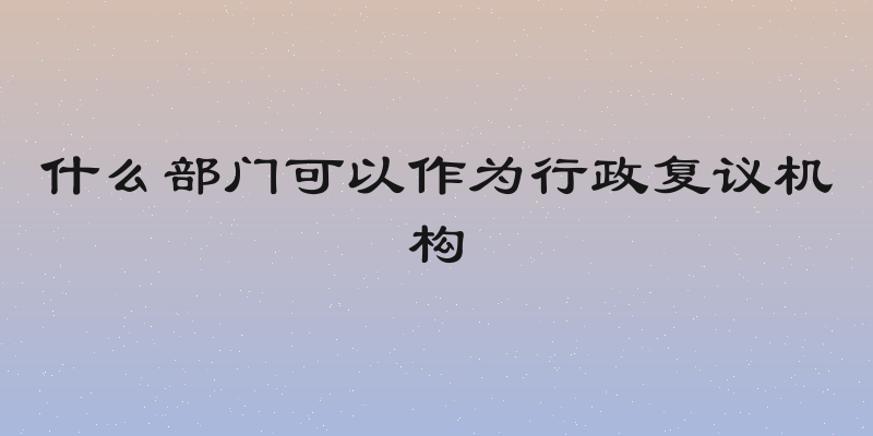 什么部门可以作为行政复议机构
