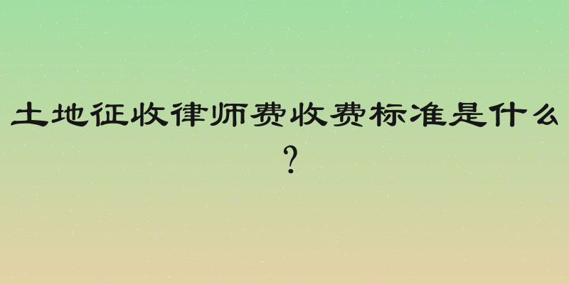 土地征收律师费收费标准是什么？