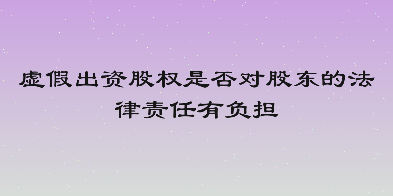 虚假出资股权是否对股东的法律责任有负担
