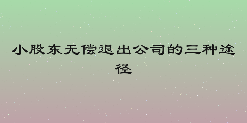 小股东无偿退出公司的三种途径