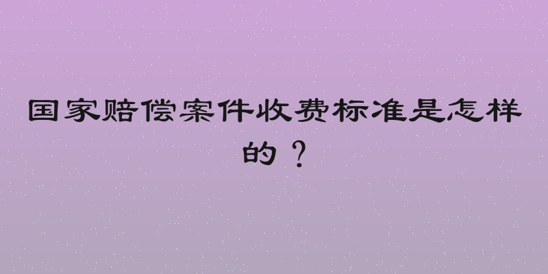 国家赔偿案件收费标准是怎样的？