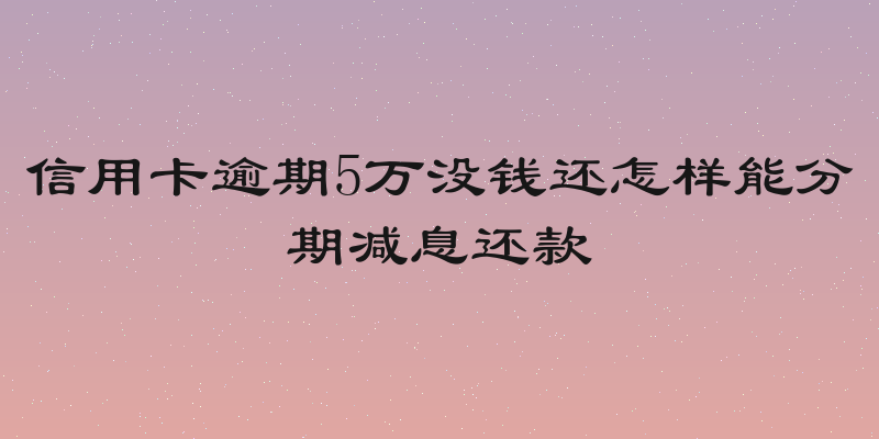 信用卡逾期5万没钱还怎样能分期减息还款