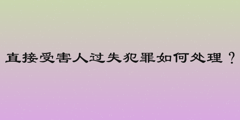 直接受害人过失犯罪如何处理？