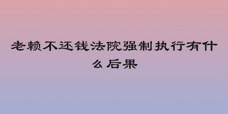 老赖不还钱法院强制执行有什么后果