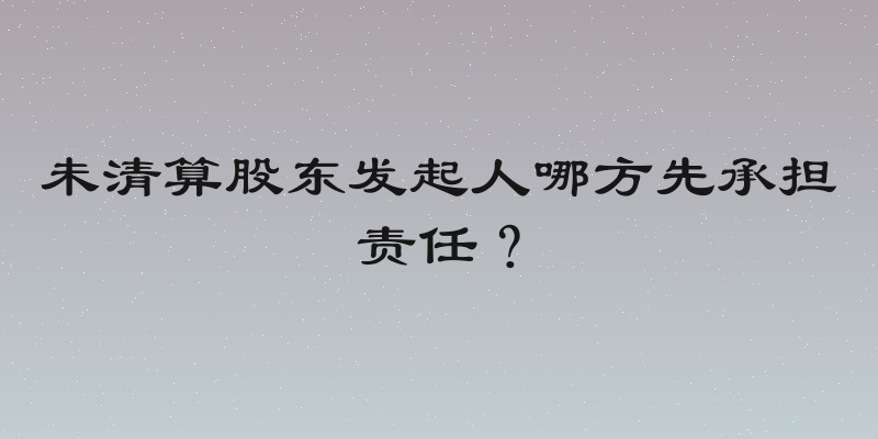 未清算股东发起人哪方先承担责任？