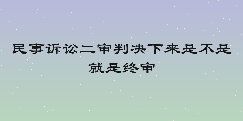 民事诉讼二审判决下来是不是就是终审