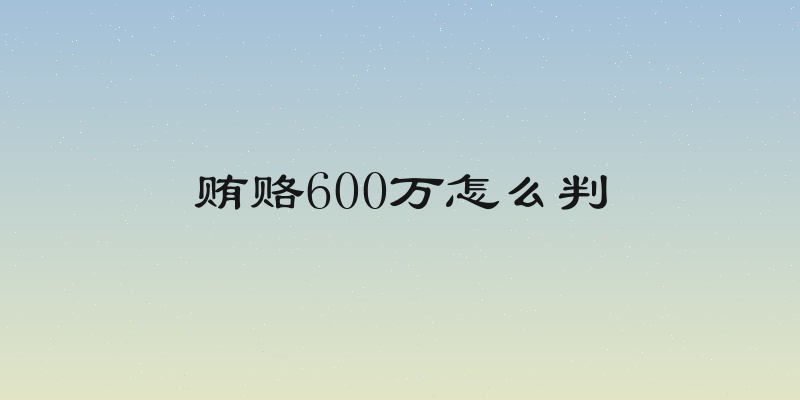贿赂600万怎么判