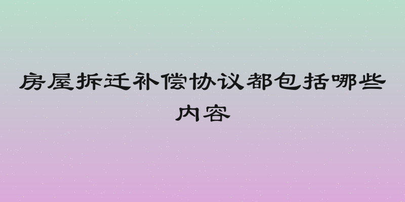 房屋拆迁补偿协议都包括哪些内容