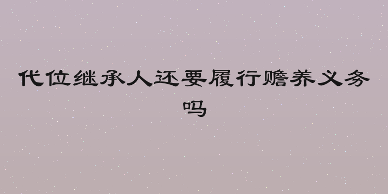 代位继承人还要履行赡养义务吗