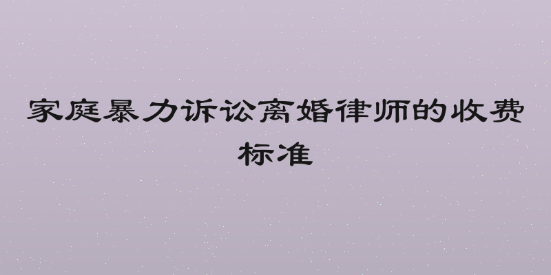 家庭暴力诉讼离婚律师的收费标准