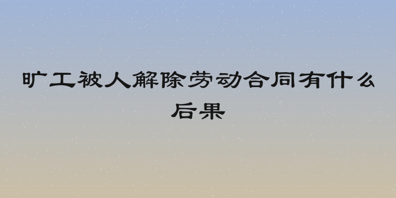旷工被人解除劳动合同有什么后果