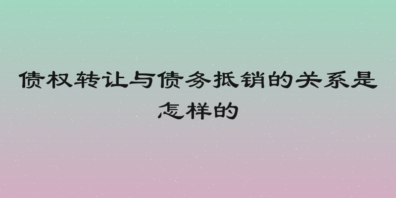债权转让与债务抵销的关系是怎样的