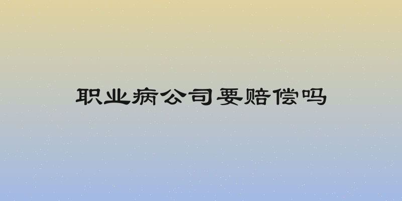 职业病公司要赔偿吗