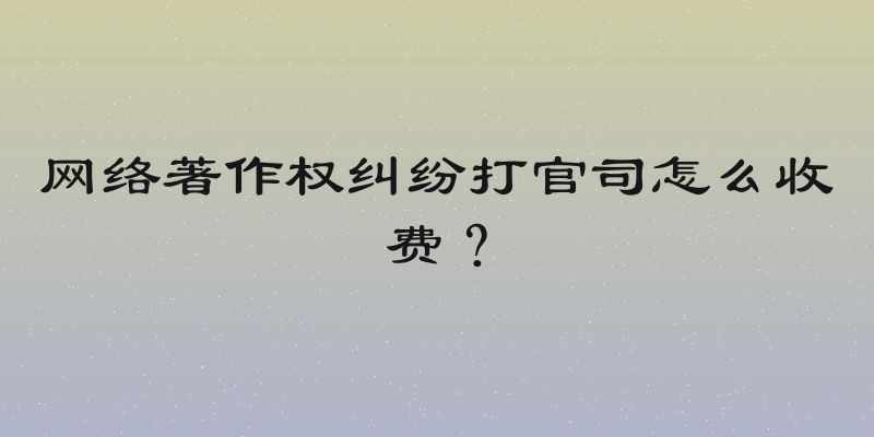 网络著作权纠纷打官司怎么收费？