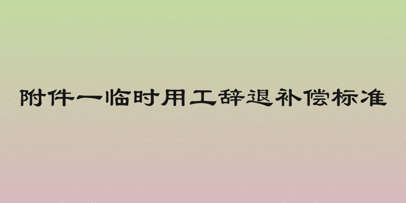 附件一临时用工辞退补偿标准