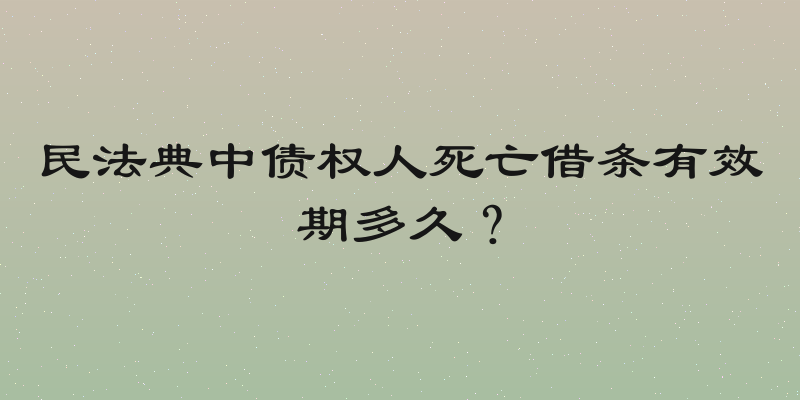 民法典中债权人死亡借条有效期多久？