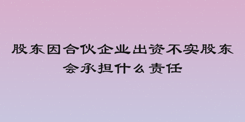 股东因合伙企业出资不实股东会承担什么责任