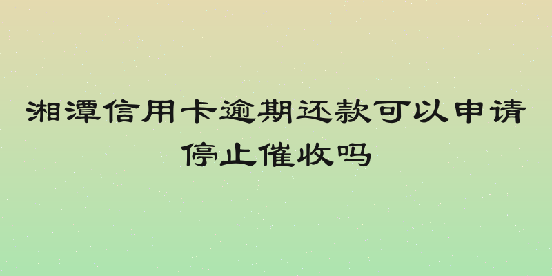 湘潭信用卡逾期还款可以申请停止催收吗