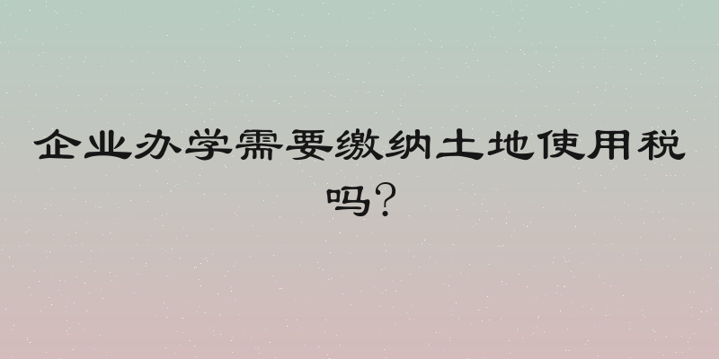 企业办学需要缴纳土地使用税吗?