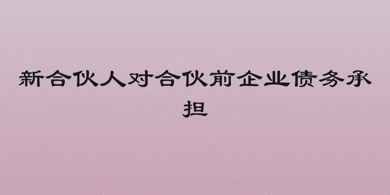 新合伙人对合伙前企业债务承担