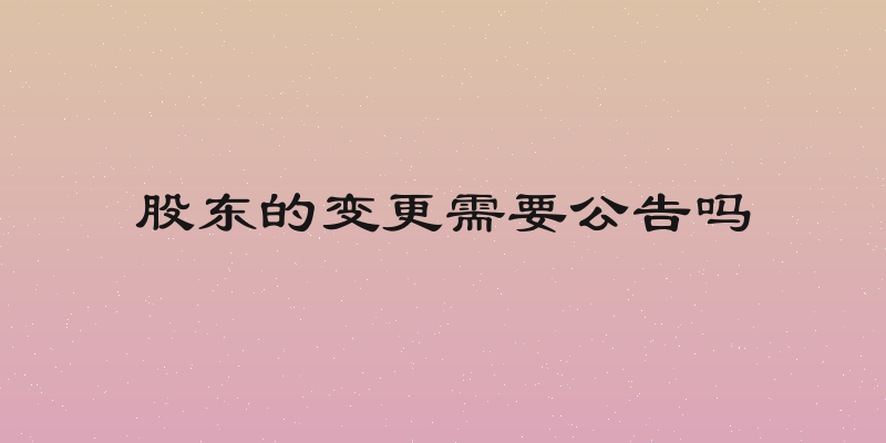 股东的变更需要公告吗