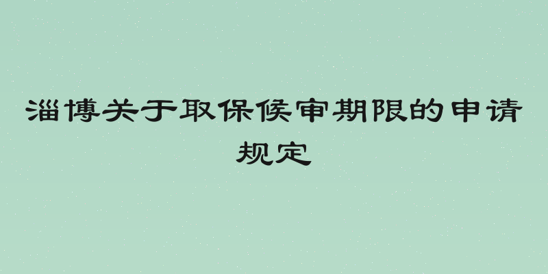 淄博关于取保候审期限的申请规定