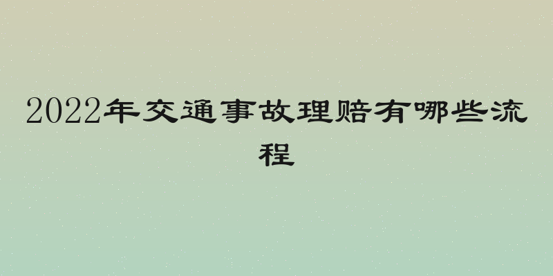 2022年交通事故理赔有哪些流程