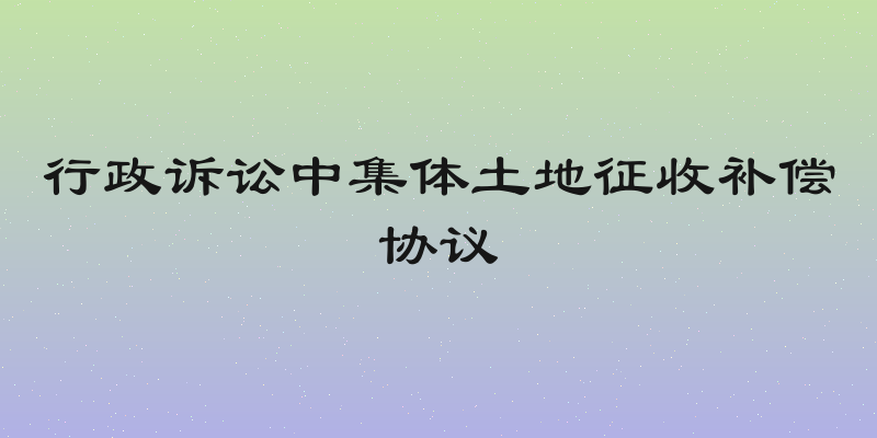行政诉讼中集体土地征收补偿协议