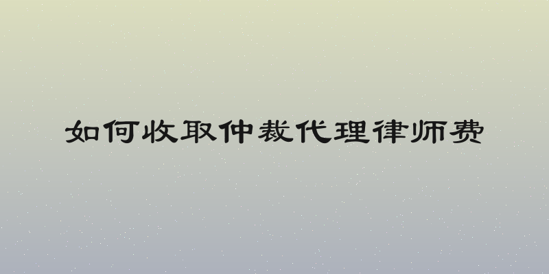 如何收取仲裁代理律师费