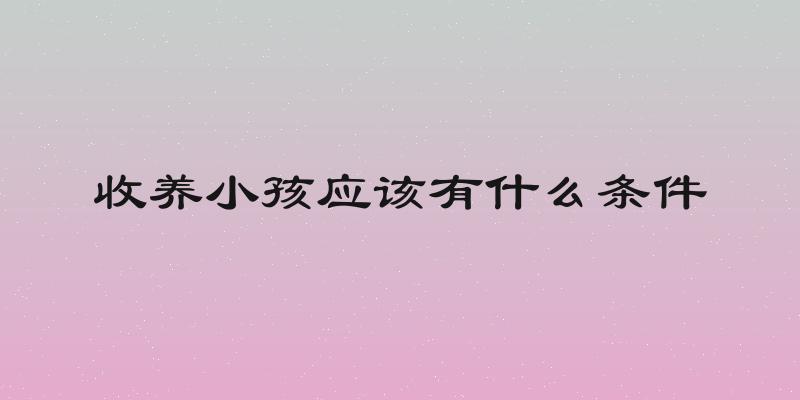 收养小孩应该有什么条件