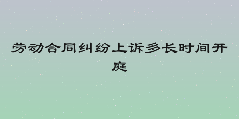 劳动合同纠纷上诉多长时间开庭
