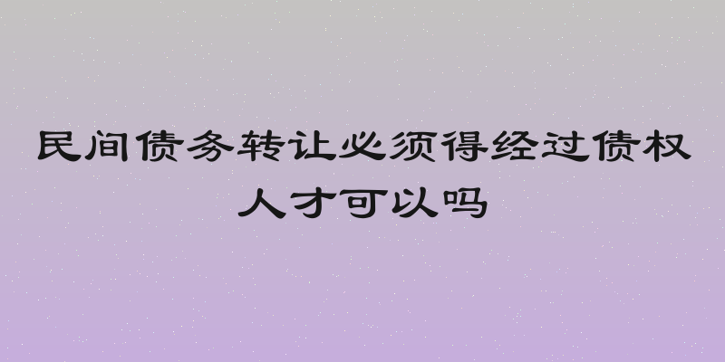 民间债务转让必须得经过债权人才可以吗