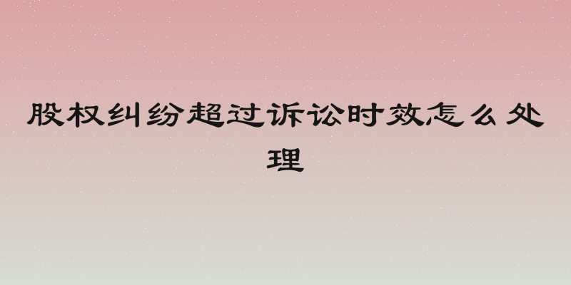 股权纠纷超过诉讼时效怎么处理